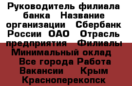 Руководитель филиала банка › Название организации ­ Сбербанк России, ОАО › Отрасль предприятия ­ Филиалы › Минимальный оклад ­ 1 - Все города Работа » Вакансии   . Крым,Красноперекопск